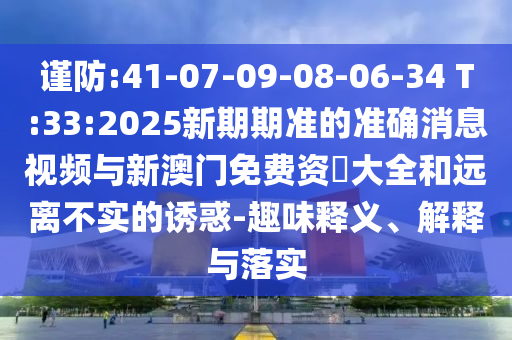 謹(jǐn)防:41-07-09-08-06-34 T:33:2025新期期準(zhǔn)的準(zhǔn)確消息視頻與新澳門免費(fèi)資枓大全和遠(yuǎn)離不實(shí)的誘惑-趣味釋義、解釋與落實(shí)