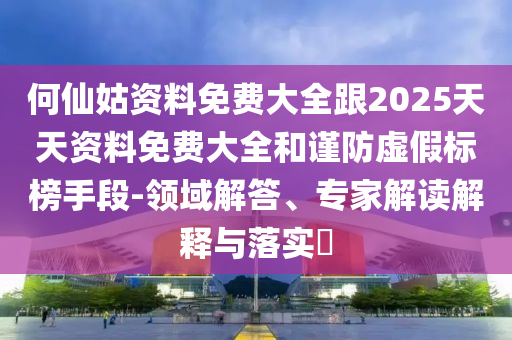 何仙姑資料免費(fèi)大全跟2025天天資料免費(fèi)大全和謹(jǐn)防虛假標(biāo)榜手段-領(lǐng)域解答、專家解讀解釋與落實(shí)?