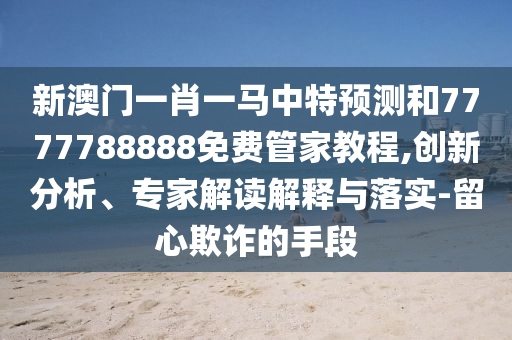 新澳門一肖一馬中特預(yù)測和7777788888免費(fèi)管家教程,創(chuàng)新分析、專家解讀解釋與落實(shí)-留心欺詐的手段