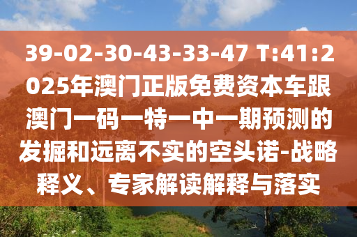 39-02-30-43-33-47 T:41:2025年澳門正版免費資本車跟澳門一碼一特一中一期預測的發(fā)掘和遠離不實的空頭諾-戰(zhàn)略釋義、專家解讀解釋與落實