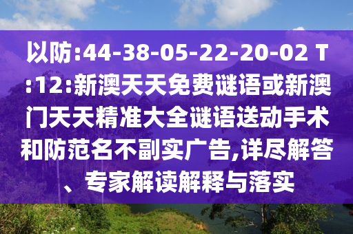 以防:44-38-05-22-20-02 T:12:新澳天天免費謎語或新澳門天天精準大全謎語送動手術和防范名不副實廣告,詳盡解答、專家解讀解釋與落實