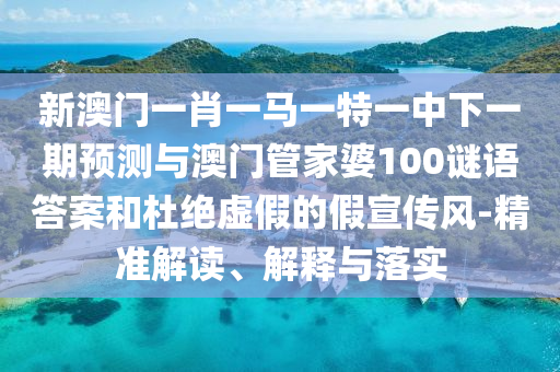 新澳門一肖一馬一特一中下一期預(yù)測與澳門管家婆100謎語答案和杜絕虛假的假宣傳風(fēng)-精準(zhǔn)解讀、解釋與落實(shí)