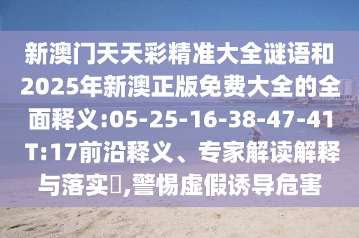 新澳門天天彩精準(zhǔn)大全謎語和2025年新澳正版免費(fèi)大全的全面釋義:05-25-16-38-47-41 T:17前沿釋義、專家解讀解釋與落實(shí)?,警惕虛假誘導(dǎo)危害