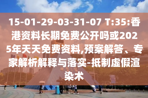 15-01-29-03-31-07 T:35:香港資料長(zhǎng)期免費(fèi)公開(kāi)嗎或2025年天天免費(fèi)資料,預(yù)案解答、專(zhuān)家解析解釋與落實(shí)-抵制虛假渲染術(shù)