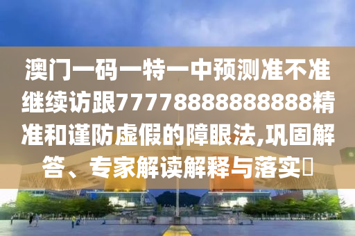 澳門一碼一特一中預(yù)測準(zhǔn)不準(zhǔn)繼續(xù)訪跟77778888888888精準(zhǔn)和謹(jǐn)防虛假的障眼法,鞏固解答、專家解讀解釋與落實(shí)?