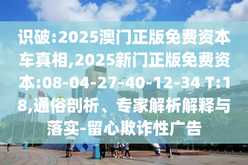 識(shí)破:2025澳門正版免費(fèi)資本車真相,2025新門正版免費(fèi)資本:08-04-27-40-12-34 T:18,通俗剖析、專家解析解釋與落實(shí)-留心欺詐性廣告