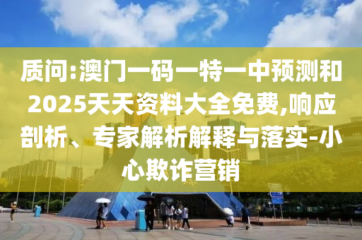 質問:澳門一碼一特一中預測和2025天天資料大全免費,響應剖析、專家解析解釋與落實-小心欺詐營銷