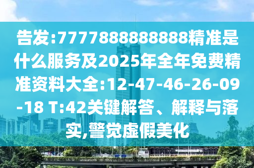 告發(fā):7777888888888精準(zhǔn)是什么服務(wù)及2025年全年免費(fèi)精準(zhǔn)資料大全:12-47-46-26-09-18 T:42關(guān)鍵解答、解釋與落實(shí),警覺虛假美化