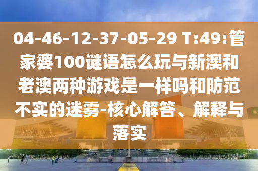 04-46-12-37-05-29 T:49:管家婆100謎語怎么玩與新澳和老澳兩種游戲是一樣嗎和防范不實的迷霧-核心解答、解釋與落實