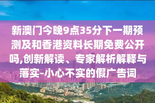 新澳門今晚9點35分下一期預測及和香港資料長期免費公開嗎,創(chuàng)新解讀、專家解析解釋與落實-小心不實的假廣告詞