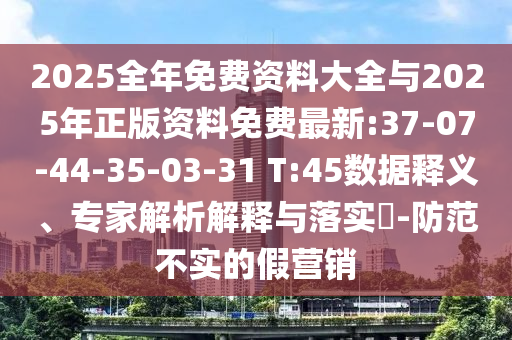 2025全年免費(fèi)資料大全與2025年正版資料免費(fèi)最新:37-07-44-35-03-31 T:45數(shù)據(jù)釋義、專家解析解釋與落實(shí)?-防范不實(shí)的假營銷