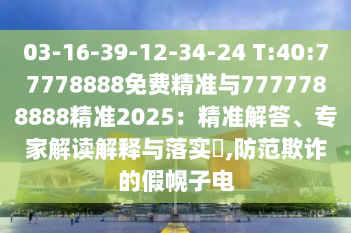 03-16-39-12-34-24 T:40:77778888免費精準(zhǔn)與7777788888精準(zhǔn)2025：精準(zhǔn)解答、專家解讀解釋與落實?,防范欺詐的假幌子電