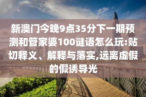 新澳門今晚9點35分下一期預(yù)測和管家婆100謎語怎么玩:貼切釋義、解釋與落實,遠(yuǎn)離虛假的假誘導(dǎo)光