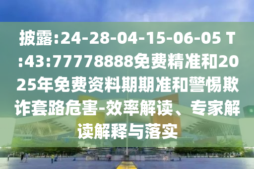 披露:24-28-04-15-06-05 T:43:77778888免費(fèi)精準(zhǔn)和2025年免費(fèi)資料期期準(zhǔn)和警惕欺詐套路危害-效率解讀、專家解讀解釋與落實(shí)