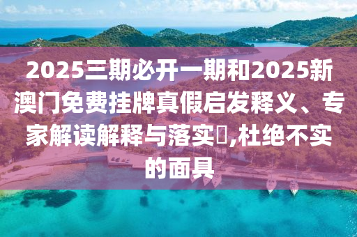 2025三期必開(kāi)一期和2025新澳門免費(fèi)掛牌真假啟發(fā)釋義、專家解讀解釋與落實(shí)?,杜絕不實(shí)的面具