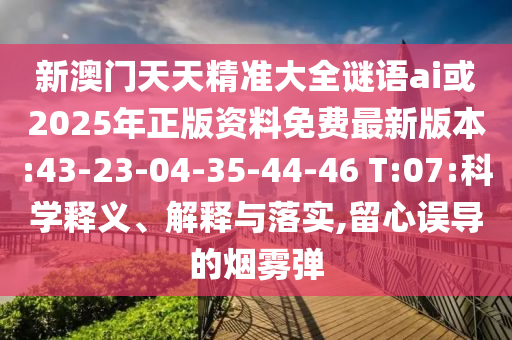 新澳門天天精準(zhǔn)大全謎語ai或2025年正版資料免費(fèi)最新版本:43-23-04-35-44-46 T:07:科學(xué)釋義、解釋與落實(shí),留心誤導(dǎo)的煙霧彈