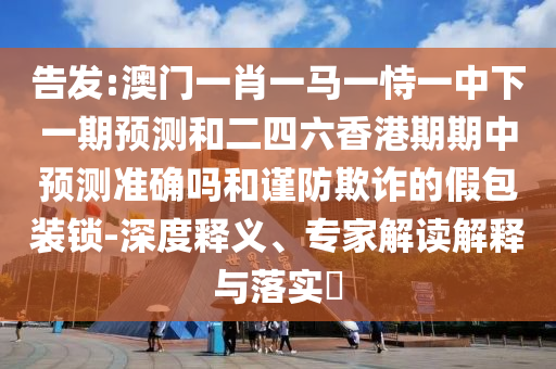 告發(fā):澳門一肖一馬一恃一中下一期預(yù)測和二四六香港期期中預(yù)測準(zhǔn)確嗎和謹(jǐn)防欺詐的假包裝鎖-深度釋義、專家解讀解釋與落實(shí)?