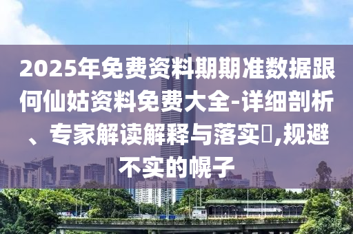 2025年免費資料期期準數據跟何仙姑資料免費大全-詳細剖析、專家解讀解釋與落實?,規(guī)避不實的幌子