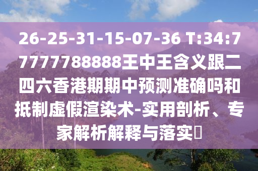 26-25-31-15-07-36 T:34:77777788888王中王含義跟二四六香港期期中預測準確嗎和抵制虛假渲染術(shù)-實用剖析、專家解析解釋與落實?