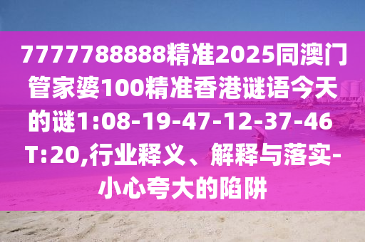 7777788888精準(zhǔn)2025同澳門管家婆100精準(zhǔn)香港謎語(yǔ)今天的謎1:08-19-47-12-37-46 T:20,行業(yè)釋義、解釋與落實(shí)-小心夸大的陷阱