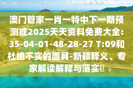 澳門管家一肖一特中下一期預測或2025天天資料免費大全:35-04-01-48-28-27 T:09和杜絕不實的面具-新穎釋義、專家解讀解釋與落實?