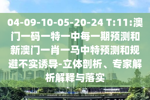 04-09-10-05-20-24 T:11:澳門一碼一特一中每一期預(yù)測(cè)和新澳門一肖一馬中特預(yù)測(cè)和規(guī)避不實(shí)誘導(dǎo)-立體剖析、專家解析解釋與落實(shí)