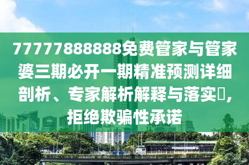 77777888888免費(fèi)管家與管家婆三期必開(kāi)一期精準(zhǔn)預(yù)測(cè)詳細(xì)剖析、專家解析解釋與落實(shí)?,拒絕欺騙性承諾