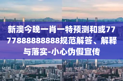 新澳今晚一肖一特預測和或7777888888888規(guī)范解答、解釋與落實-小心偽假宣傳