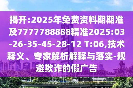 揭開:2025年免費資料期期準及7777788888精準2025:03-26-35-45-28-12 T:06,技術釋義、專家解析解釋與落實-規(guī)避欺詐的假廣告