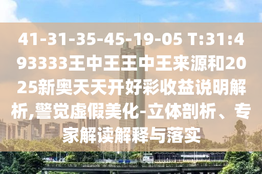 41-31-35-45-19-05 T:31:493333王中王王中王來(lái)源和2025新奧天天開(kāi)好彩收益說(shuō)明解析,警覺(jué)虛假美化-立體剖析、專家解讀解釋與落實(shí)