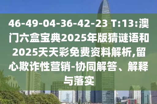 46-49-04-36-42-23 T:13:澳門六盒寶典2025年版猜謎語和2025天天彩免費資料解析,留心欺詐性營銷-協(xié)同解答、解釋與落實