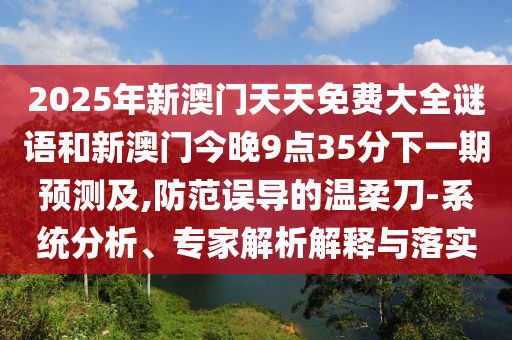 2025年新澳門天天免費大全謎語和新澳門今晚9點35分下一期預(yù)測及,防范誤導(dǎo)的溫柔刀-系統(tǒng)分析、專家解析解釋與落實
