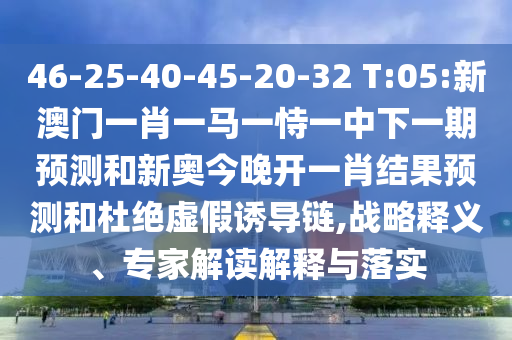 46-25-40-45-20-32 T:05:新澳門(mén)一肖一馬一恃一中下一期預(yù)測(cè)和新奧今晚開(kāi)一肖結(jié)果預(yù)測(cè)和杜絕虛假誘導(dǎo)鏈,戰(zhàn)略釋義、專(zhuān)家解讀解釋與落實(shí)
