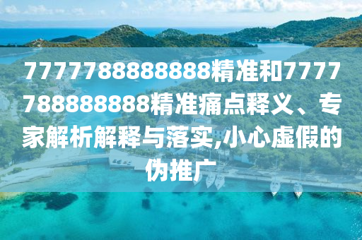 7777788888888精準(zhǔn)和7777788888888精準(zhǔn)痛點(diǎn)釋義、專家解析解釋與落實(shí),小心虛假的偽推廣