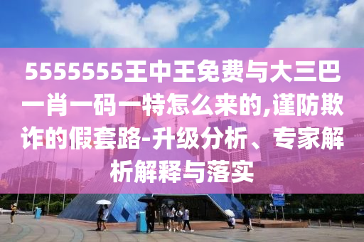 5555555王中王免費(fèi)與大三巴一肖一碼一特怎么來的,謹(jǐn)防欺詐的假套路-升級分析、專家解析解釋與落實(shí)