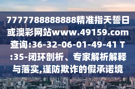7777788888888精準指天誓日或澳彩網(wǎng)站www.49159.соm查詢:36-32-06-01-49-41 T:35-閉環(huán)剖析、專家解析解釋與落實,謹防欺詐的假承諾境