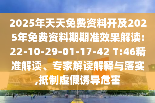 2025年天天免費(fèi)資料開及2025年免費(fèi)資料期期準(zhǔn)效果解讀:22-10-29-01-17-42 T:46精準(zhǔn)解讀、專家解讀解釋與落實(shí),抵制虛假誘導(dǎo)危害