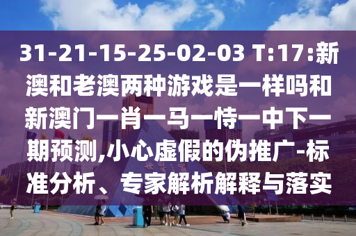 31-21-15-25-02-03 T:17:新澳和老澳兩種游戲是一樣嗎和新澳門一肖一馬一恃一中下一期預(yù)測,小心虛假的偽推廣-標(biāo)準(zhǔn)分析、專家解析解釋與落實