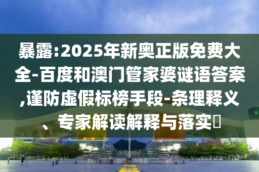 暴露:2025年新奧正版免費大全-百度和澳門管家婆謎語答案,謹(jǐn)防虛假標(biāo)榜手段-條理釋義、專家解讀解釋與落實?