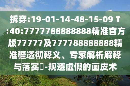 拆穿:19-01-14-48-15-09 T:40:7777788888888精準(zhǔn)官方版77777及777788888888精準(zhǔn)疆透徹釋義、專家解析解釋與落實?-規(guī)避虛假的畫皮術(shù)