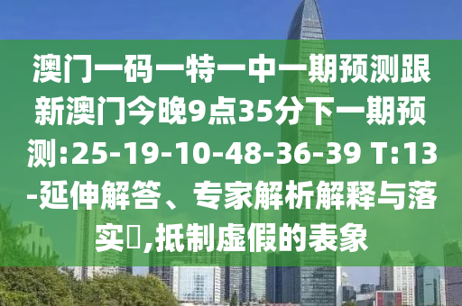 澳門(mén)一碼一特一中一期預(yù)測(cè)跟新澳門(mén)今晚9點(diǎn)35分下一期預(yù)測(cè):25-19-10-48-36-39 T:13-延伸解答、專(zhuān)家解析解釋與落實(shí)?,抵制虛假的表象