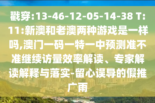 戳穿:13-46-12-05-14-38 T:11:新澳和老澳兩種游戲是一樣嗎,澳門一碼一特一中預測準不準繼續(xù)訪量效率解讀、專家解讀解釋與落實-留心誤導的假推廣雨