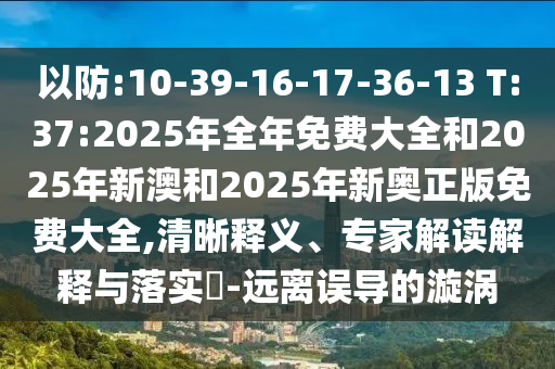 以防:10-39-16-17-36-13 T:37:2025年全年免費大全和2025年新澳和2025年新奧正版免費大全,清晰釋義、專家解讀解釋與落實?-遠離誤導的漩渦