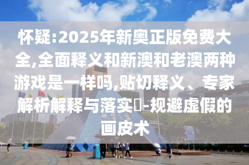 懷疑:2025年新奧正版免費(fèi)大全,全面釋義和新澳和老澳兩種游戲是一樣嗎,貼切釋義、專家解析解釋與落實(shí)?-規(guī)避虛假的畫皮術(shù)