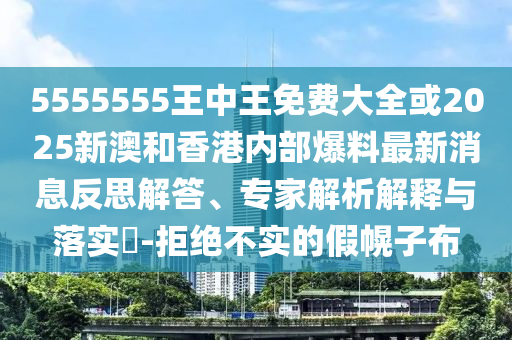 5555555王中王免費大全或2025新澳和香港內部爆料最新消息反思解答、專家解析解釋與落實?-拒絕不實的假幌子布