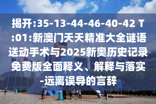 揭開(kāi):35-13-44-46-40-42 T:01:新澳門(mén)天天精準(zhǔn)大全謎語(yǔ)送動(dòng)手術(shù)與2025新奧歷史記錄免費(fèi)版全面釋義、解釋與落實(shí)-遠(yuǎn)離誤導(dǎo)的言辭