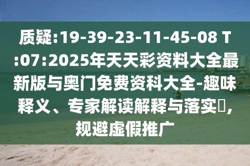 質(zhì)疑:19-39-23-11-45-08 T:07:2025年天天彩資料大全最新版與奧門免費資科大全-趣味釋義、專家解讀解釋與落實?,規(guī)避虛假推廣