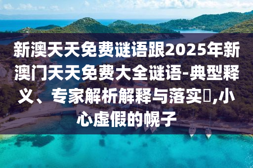 新澳天天免費謎語跟2025年新澳門天天免費大全謎語-典型釋義、專家解析解釋與落實?,小心虛假的幌子