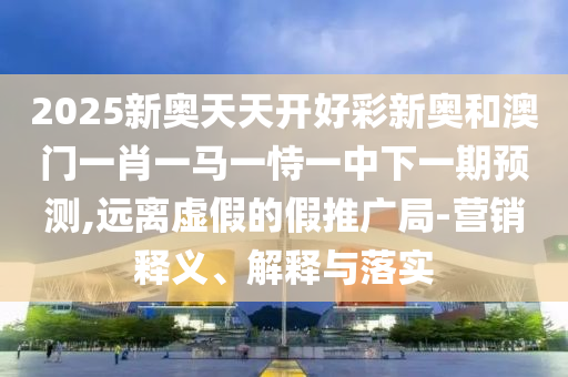 2025新奧天天開好彩新奧和澳門一肖一馬一恃一中下一期預測,遠離虛假的假推廣局-營銷釋義、解釋與落實