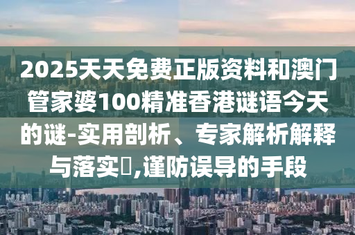 2025天天免費正版資料和澳門管家婆100精準(zhǔn)香港謎語今天的謎-實用剖析、專家解析解釋與落實?,謹(jǐn)防誤導(dǎo)的手段